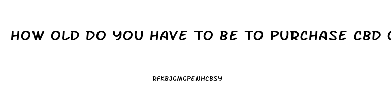 How Old Do You Have To Be To Purchase Cbd Oil