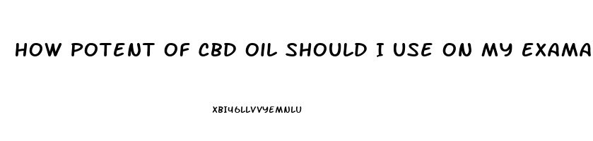 How Potent Of Cbd Oil Should I Use On My Exama