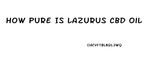 How Pure Is Lazurus Cbd Oil