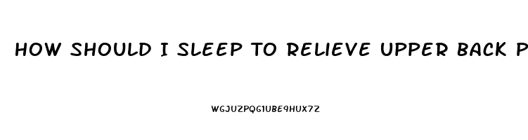 How Should I Sleep To Relieve Upper Back Pain