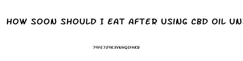 How Soon Should I Eat After Using Cbd Oil Under My Tongue