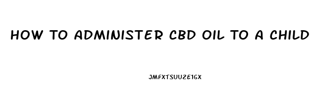 How To Administer Cbd Oil To A Child