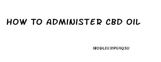 How To Administer Cbd Oil