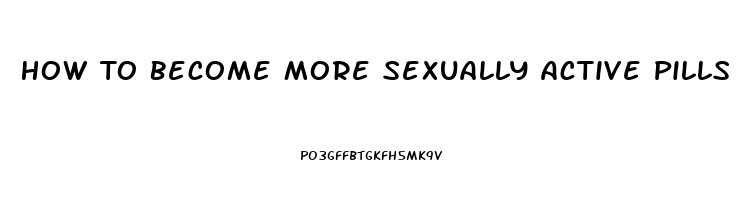 How To Become More Sexually Active Pills