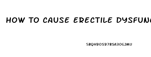 How To Cause Erectile Dysfunction