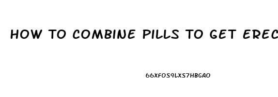 How To Combine Pills To Get Erection