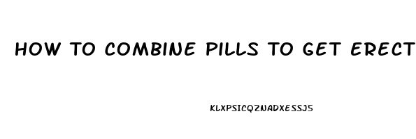 How To Combine Pills To Get Erection