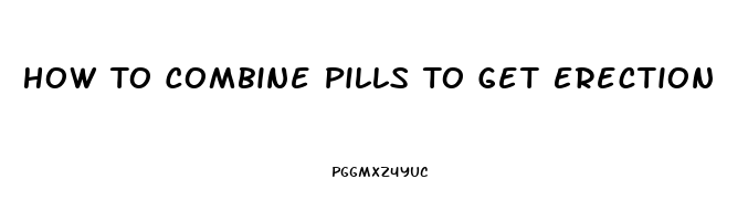 How To Combine Pills To Get Erection