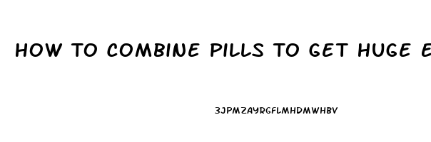 How To Combine Pills To Get Huge Erection