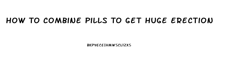 How To Combine Pills To Get Huge Erection