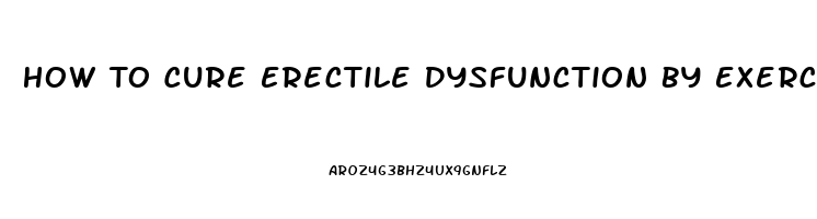 How To Cure Erectile Dysfunction By Exercise