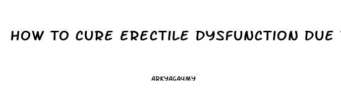 How To Cure Erectile Dysfunction Due To Anxiety