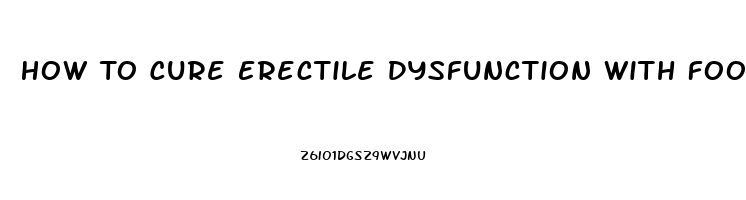 How To Cure Erectile Dysfunction With Food