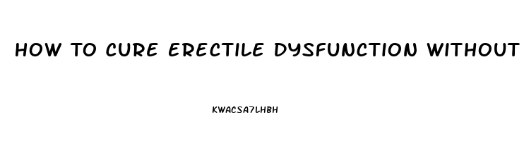 How To Cure Erectile Dysfunction Without Drugs