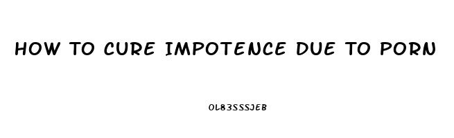 How To Cure Impotence Due To Porn