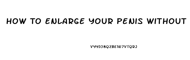 How To Enlarge Your Penis Without Pills