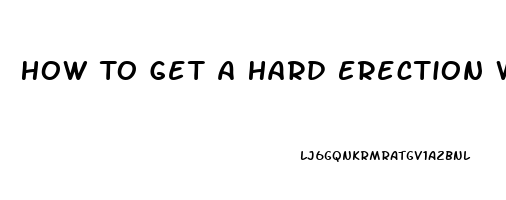 How To Get A Hard Erection Without Pills