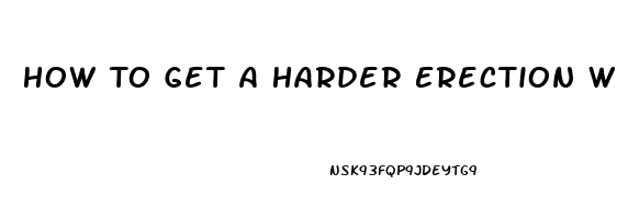 How To Get A Harder Erection Without Pills