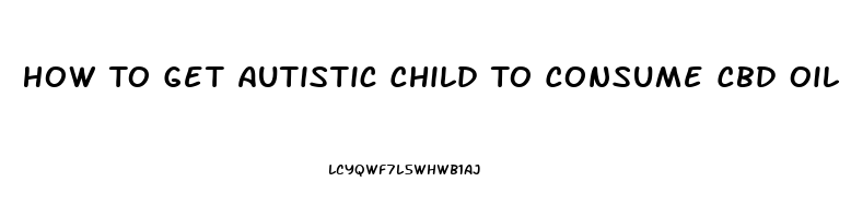 How To Get Autistic Child To Consume Cbd Oil