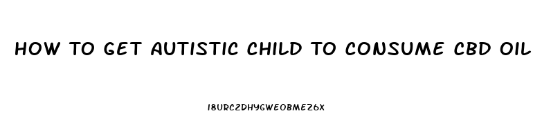 How To Get Autistic Child To Consume Cbd Oil