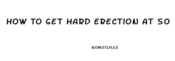 How To Get Hard Erection At 50