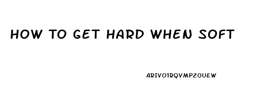 How To Get Hard When Soft