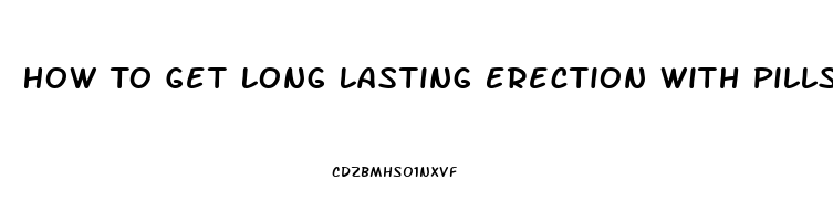 How To Get Long Lasting Erection With Pills