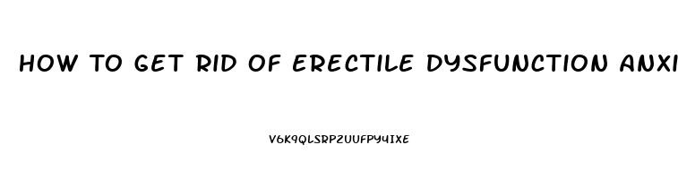 How To Get Rid Of Erectile Dysfunction Anxiety