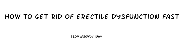 How To Get Rid Of Erectile Dysfunction Fast