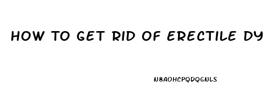 How To Get Rid Of Erectile Dysfunction Fast