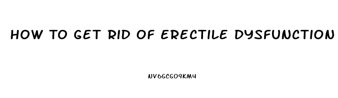 How To Get Rid Of Erectile Dysfunction Fast