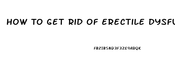 How To Get Rid Of Erectile Dysfunction