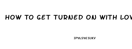 How To Get Turned On With Low Libido