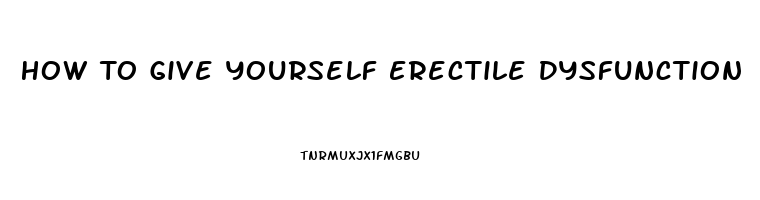 How To Give Yourself Erectile Dysfunction