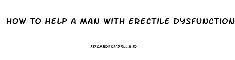 How To Help A Man With Erectile Dysfunction