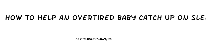 How To Help An Overtired Baby Catch Up On Sleep