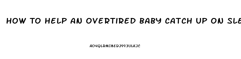 How To Help An Overtired Baby Catch Up On Sleep