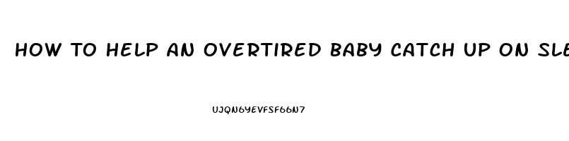 How To Help An Overtired Baby Catch Up On Sleep