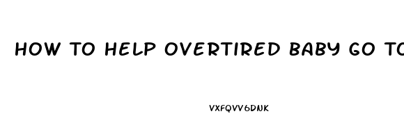 How To Help Overtired Baby Go To Sleep