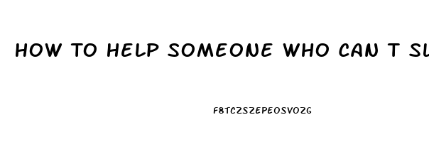 How To Help Someone Who Can T Sleep At Night