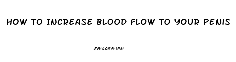 How To Increase Blood Flow To Your Penis