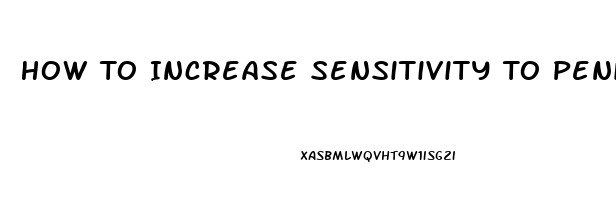 How To Increase Sensitivity To Penis