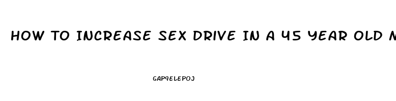 How To Increase Sex Drive In A 45 Year Old Man