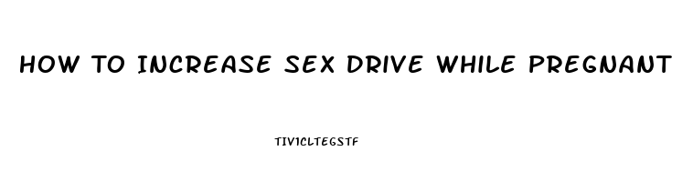 How To Increase Sex Drive While Pregnant