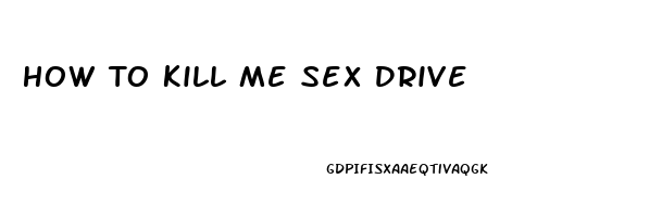 How To Kill Me Sex Drive