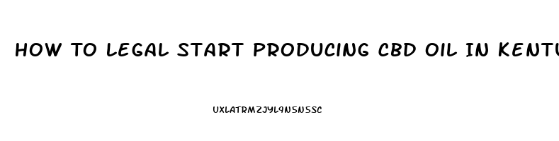 How To Legal Start Producing Cbd Oil In Kentucky 2023