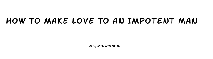 How To Make Love To An Impotent Man