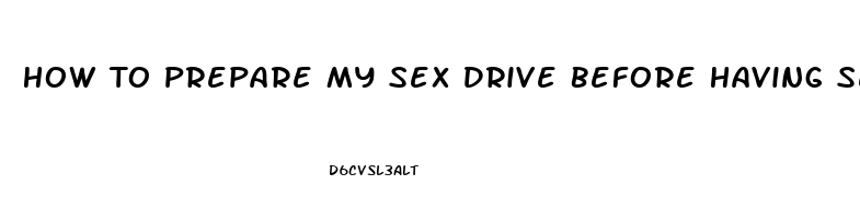 How To Prepare My Sex Drive Before Having Sex