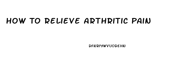 How To Relieve Arthritic Pain