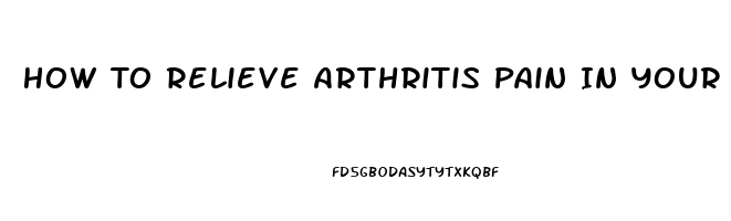 How To Relieve Arthritis Pain In Your Hands